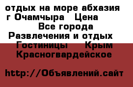 отдых на море абхазия  г Очамчыра › Цена ­ 600 - Все города Развлечения и отдых » Гостиницы   . Крым,Красногвардейское